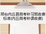 邢台内丘县高考补习班收费标准(内丘高考补课收费)