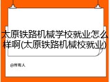 太原铁路机械学校就业怎么样啊(太原铁路机械校就业)