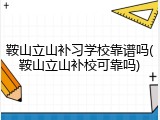 鞍山立山补习学校靠谱吗(鞍山立山补校可靠吗)
