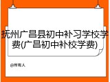 抚州广昌县初中补习学校学费(广昌初中补校学费)