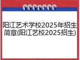 阳江艺术学校2025年招生简章(阳江艺校2025招生)