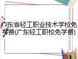 广东省轻工职业技术学校免学费(广东轻工职校免学费)