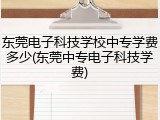 东莞电子科技学校中专学费多少(东莞中专电子科技学费)