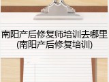 南阳产后修复师培训去哪里(南阳产后修复培训)