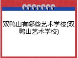 双鸭山有哪些艺术学校(双鸭山艺术学校)