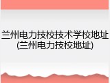 兰州电力技校技术学校地址(兰州电力技校地址)