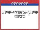大连电子学校代码(大连电校代码)
