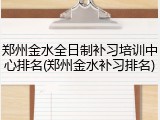 郑州金水全日制补习培训中心排名(郑州金水补习排名)