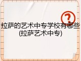 拉萨的艺术中专学校有哪些(拉萨艺术中专)