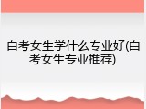 自考女生学什么专业好(自考女生专业推荐)