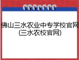 佛山三水农业中专学校官网(三水农校官网)