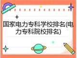 国家电力专科学校排名(电力专科院校排名)