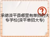 承德滦平县哪里有单招的大专学校(滦平单招大专)