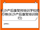 长沙产后康复师培训学校排行榜(长沙产后康复培训排行)