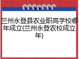 兰州永登县农业职高学校哪年成立(兰州永登农校成立年)