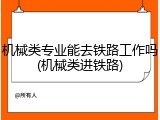 机械类专业能去铁路工作吗(机械类进铁路)