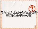 南充电子工业学校位置在哪里(南充电子校位置)