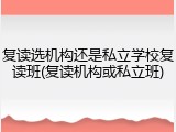 复读选机构还是私立学校复读班(复读机构或私立班)