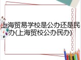 上海贸易学校是公办还是民办(上海贸校公办民办)