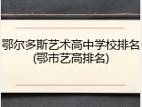 鄂尔多斯艺术高中学校排名(鄂市艺高排名)