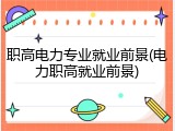 职高电力专业就业前景(电力职高就业前景)