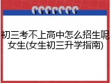 初三考不上高中怎么招生呢女生(女生初三升学指南)
