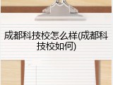 成都科技校怎么样(成都科技校如何)