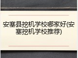 安塞县挖机学校哪家好(安塞挖机学校推荐)
