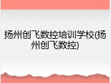 扬州创飞数控培训学校(扬州创飞数控)