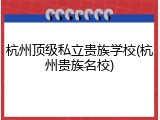 杭州顶级私立贵族学校(杭州贵族名校)