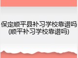 保定顺平县补习学校靠谱吗(顺平补习学校靠谱吗)