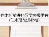 佳木斯前进补习学校哪里有(佳木斯前进补校)