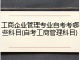工商企业管理专业自考考哪些科目(自考工商管理科目)