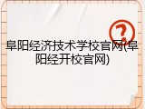 阜阳经济技术学校官网(阜阳经开校官网)