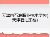 天津市石油职业技术学校(天津石油职校)