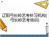辽阳弓长岭艺考补习机构(弓长岭艺考培训)