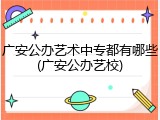 广安公办艺术中专都有哪些(广安公办艺校)