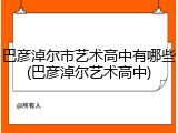 巴彦淖尔市艺术高中有哪些(巴彦淖尔艺术高中)