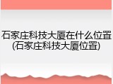 石家庄科技大厦在什么位置(石家庄科技大厦位置)