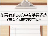 东莞石油技校中专学费多少(东莞石油技校学费)