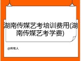 湖南传媒艺考培训费用(湖南传媒艺考学费)