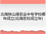 北海铁山港农业中专学校哪年成立(北海农校成立年)
