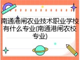 南通港闸农业技术职业学校有什么专业(南通港闸农校专业)