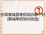 许昌襄城县单招培训哪个好(襄城单招培训优选)