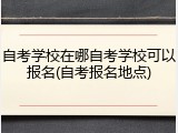 自考学校在哪自考学校可以报名(自考报名地点)