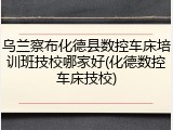 乌兰察布化德县数控车床培训班技校哪家好(化德数控车床技校)