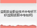 益阳农业职业技术中专好不好(益阳农职中专如何)