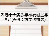 香港十大贵族学校有哪些学校好(香港贵族学校排名)