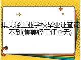 集美轻工业学校毕业证查询不到(集美轻工证查无)