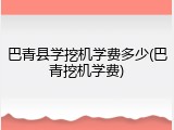 巴青县学挖机学费多少(巴青挖机学费)
